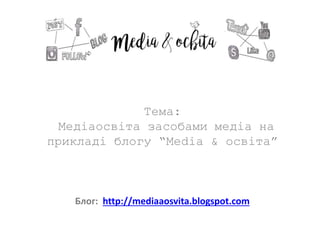 Тема:
Медіаосвіта засобами медіа на
прикладі блогу “Media & освіта”
Блог: http://mediaaosvita.blogspot.com
 