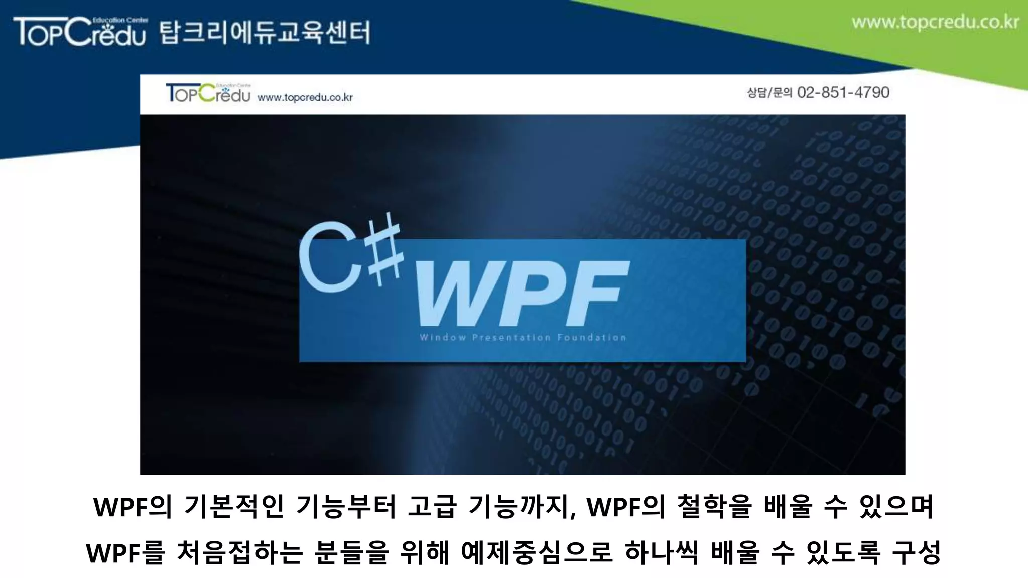 WPF의 기본적인 기능부터 고급 기능까지, WPF의 철학을 배울 수 있으며
WPF를 처음접하는 분들을 위해 예제중심으로 하나씩 배울 수 있도록 구성
 