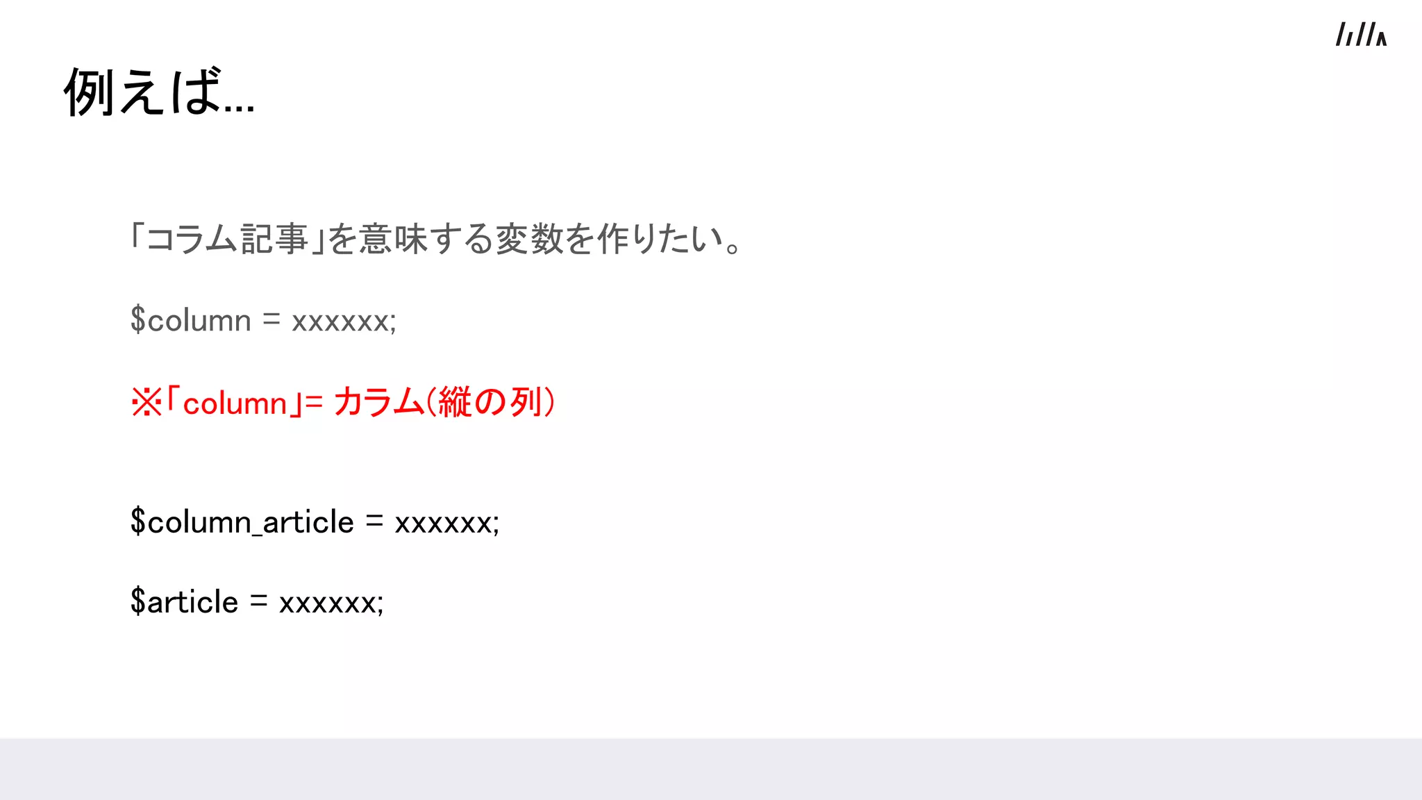 例えば...
「コラム記事」を意味する変数を作りたい。
$column = xxxxxx;
※「column」= カラム(縦の列)
$column_article = xxxxxx;
$article = xxxxxx;
 