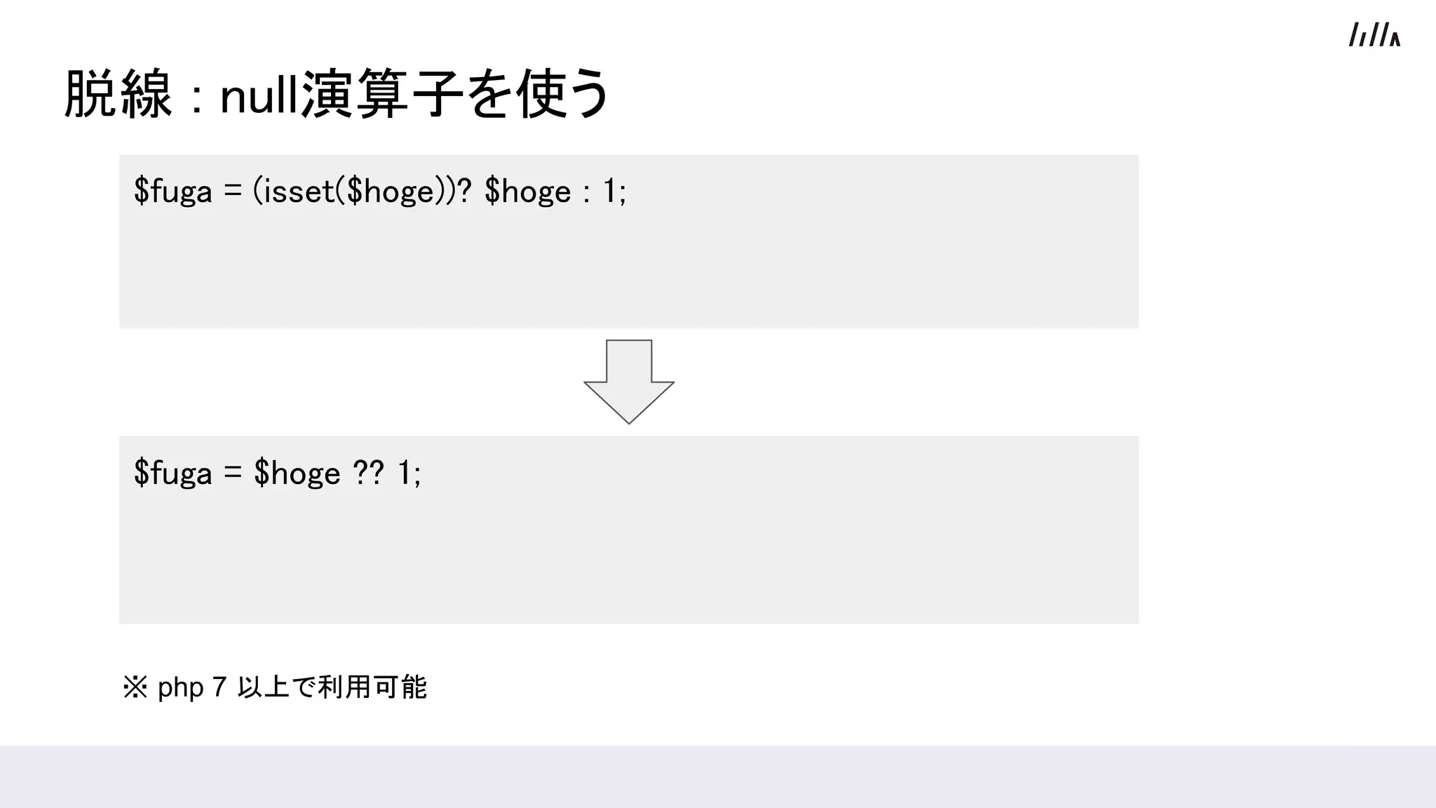 脱線 : null演算子を使う
$fuga = (isset($hoge))? $hoge : 1;
$fuga = $hoge ?? 1;
※ php 7 以上で利用可能
 