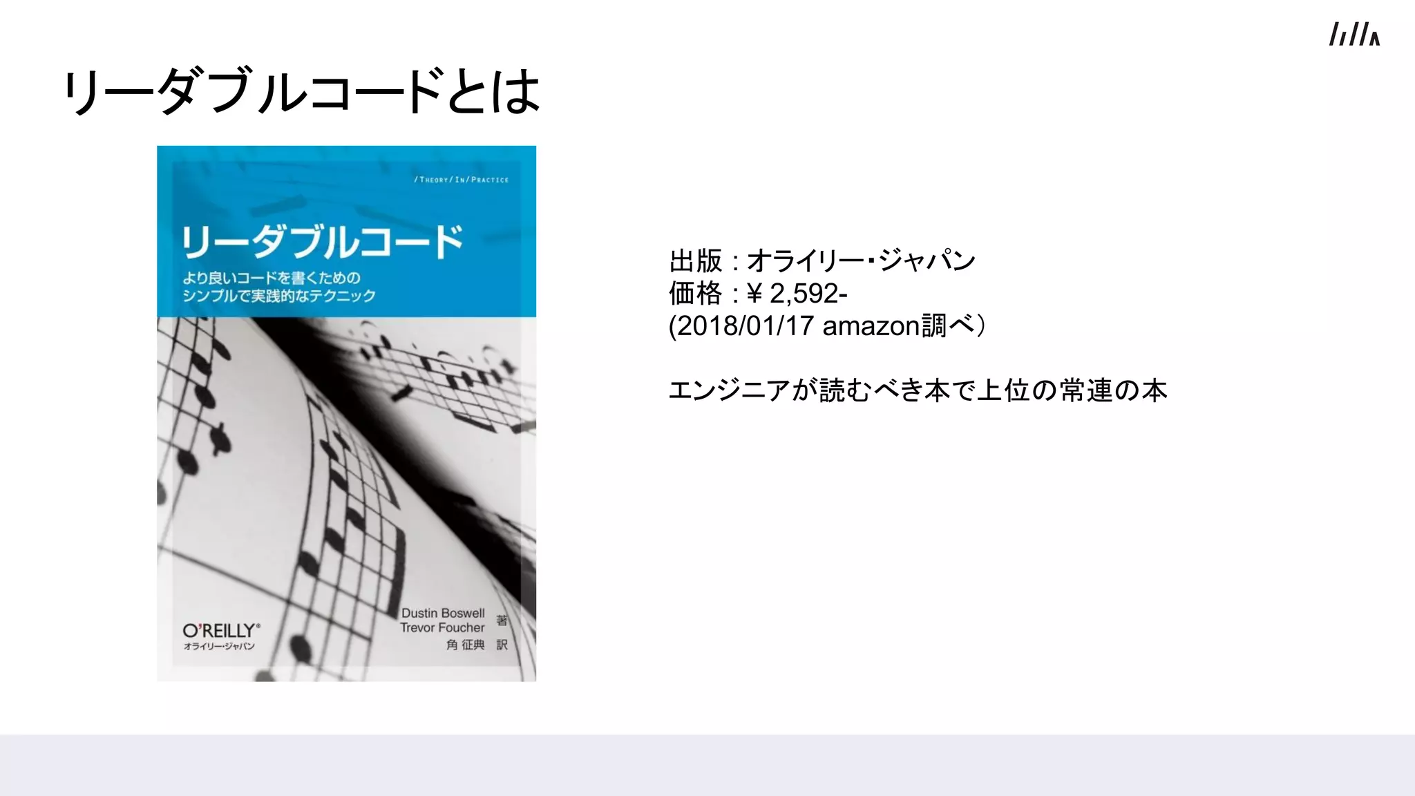 リーダブルコードとは
出版 : オライリー・ジャパン
価格 : ¥ 2,592-
(2018/01/17 amazon調べ）
エンジニアが読むべき本で上位の常連の本
 