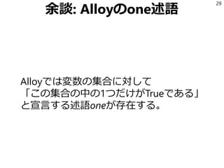 余談: Alloyのone述語
Alloyでは変数の集合に対して
「この集合の中の1つだけがTrueである」
と宣言する述語oneが存在する。
29
 