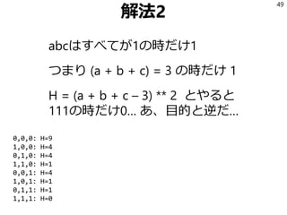 解法2
abcはすべてが1の時だけ1
つまり (a + b + c) = 3 の時だけ 1
H = (a + b + c – 3) ** 2 とやると
111の時だけ0… あ、目的と逆だ…
49
0,0,0: H=9
1,0,0: H=4
0,1,0: H=4
1,1,0: H=1
0,0,1: H=4
1,0,1: H=1
0,1,1: H=1
1,1,1: H=0
 