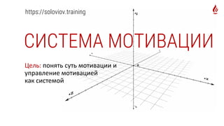 СИСТЕМА МОТИВАЦИИ
https://soloviov.training
Цель: понять суть мотивации и
управление мотивацией
как системой
 