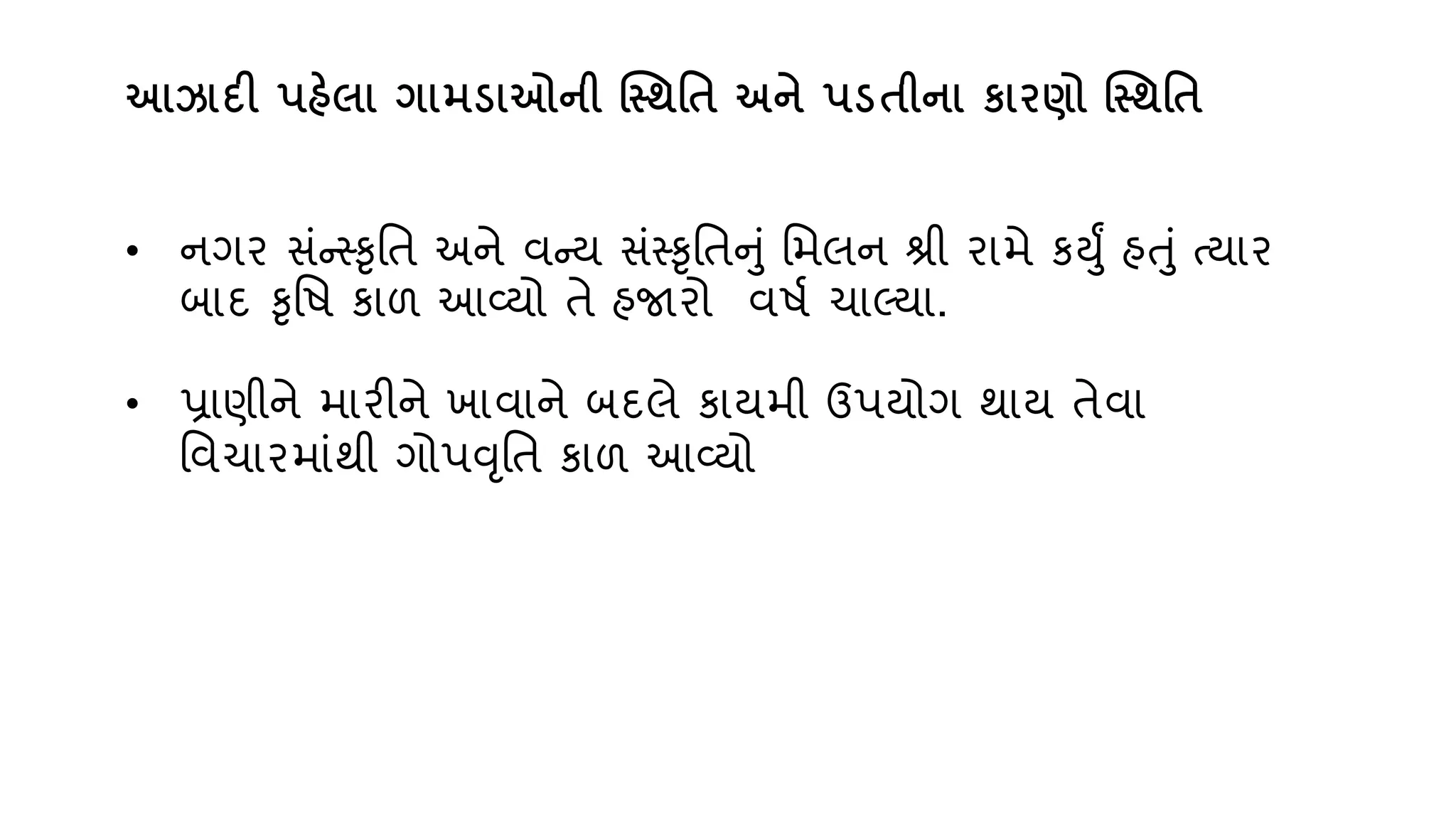 આઝાદી પહેલા ગામડાઓની સ્તથવત અને પડતીના કાિણો સ્તથવત
• નગર સુંન્સ્કૃવત અને િન્્ સુંસ્કૃવતનું વમલન શ્રી રામે કયું હતું ત્ાર
બાદ કૃવિ કાળ આવ્્ો તે હજારો િિણ ચાલ્્ા.
• પ્રાણીને મારીને ખાિાને બદલે કા્મી ઉપ્ોગ થા્ તેિા
વિચારમાુંથી ગોપવૃવત કાળ આવ્્ો
 