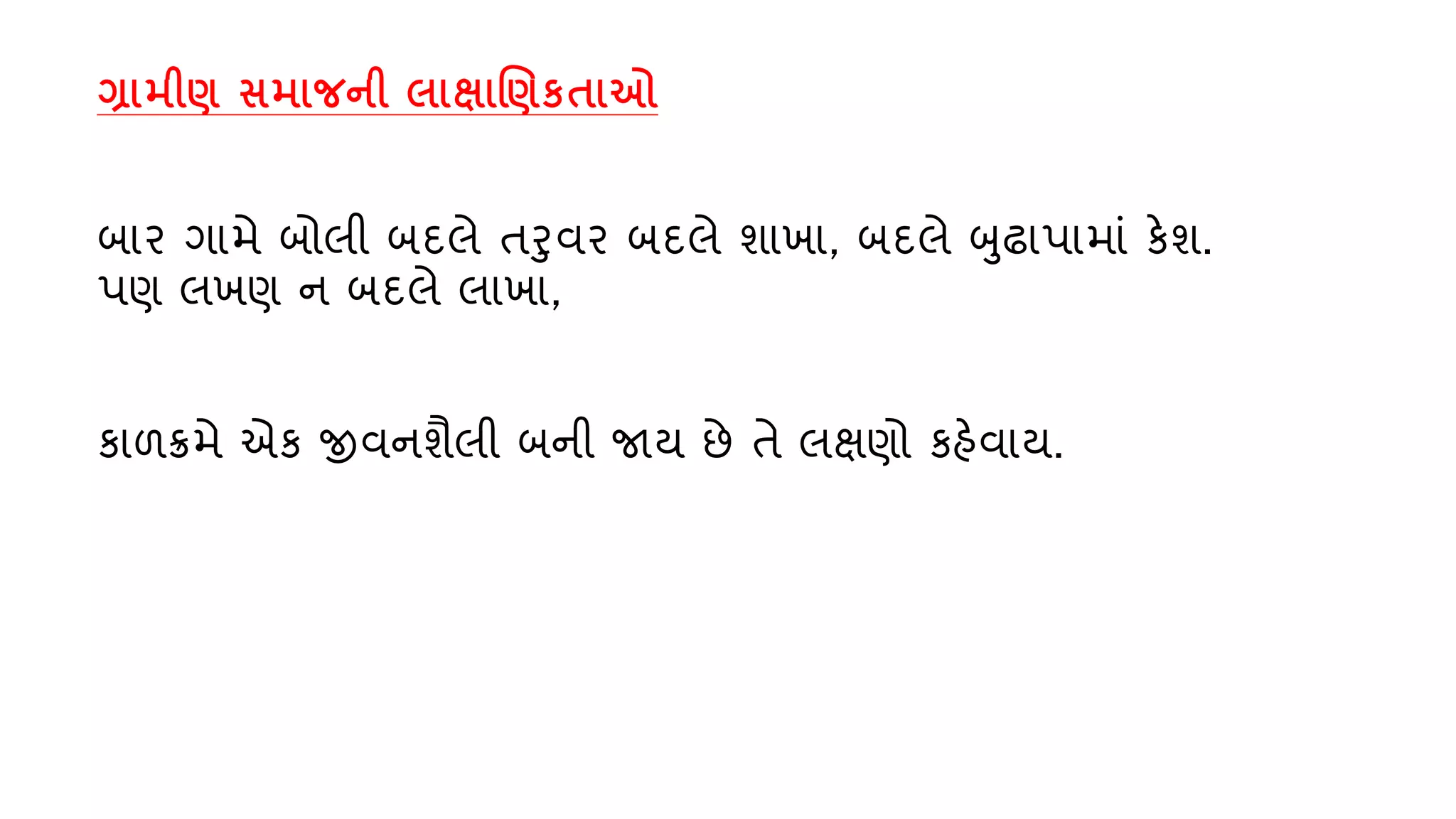 ગ્રામીણ સમાજની લાક્ષાણણકતાઓ
બાર ગામે બોલી બદલે તરિર બદલે શાખા, બદલે બઢાપામાું કેશ.
પણ લખણ ન બદલે લાખા,
કાળક્રમે એક જીિનશૈલી બની જા્ છે તે લક્ષણો કહેિા્.
 