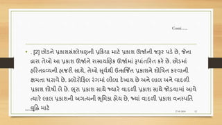 • . [2] છોડને પ્રકાશસંશ્લેિણની પ્રરિયા માટે પ્રકાશ ઊજાશની જરૂર પડે છે, જેના
દ્વારા તેઓ આ પ્રકાશ ઊજાશને રાસાયણણક ઊજાશમાં રૂપાંતરરત કરે છે. છોડમાં
હરરતદ્રવ્યની હાજરી સાથે, તેઓ સૂયશથી ઉત્સર્જિત પ્રકાશને શોવિત કરવાની
ક્ષમતા ધરાવે છે. તલોરોરફલ રંગમાં લીલા દેખાય છે અને લાલ અને વાદળી
પ્રકાશ શોિી લે છે. ભૂરા પ્રકાશ સાથે જયારે વાદળી પ્રકાશ સાથે જોડવામાં આવે
ત્યારે લાલ પ્રકાશની અગત્યની ભૂવમકા હોય છે, જયાં વાદળી પ્રકાશ વનસ્પવત
વૃદ્ધિ માટે 27-01-2018
Soil science
12
Conti…..
 