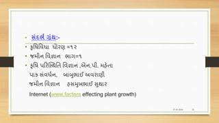 • સંદભભ ગ્રંથ:-
• કૃવિવવધા ધોરણ =૧૨
• જમીન વવજ્ઞાન ભાગ=૧
• કૃવિ પરરક્સ્થવત વવજ્ઞાન ,એન.પી. મહેતા
પાક સંવધશન, બાબુભાઈ અવરાણી
જમીન વવજ્ઞાન હસમુખભાઈ સુથાર
Internet (www.factors effecting plant growth)
27-01-2018 23
 