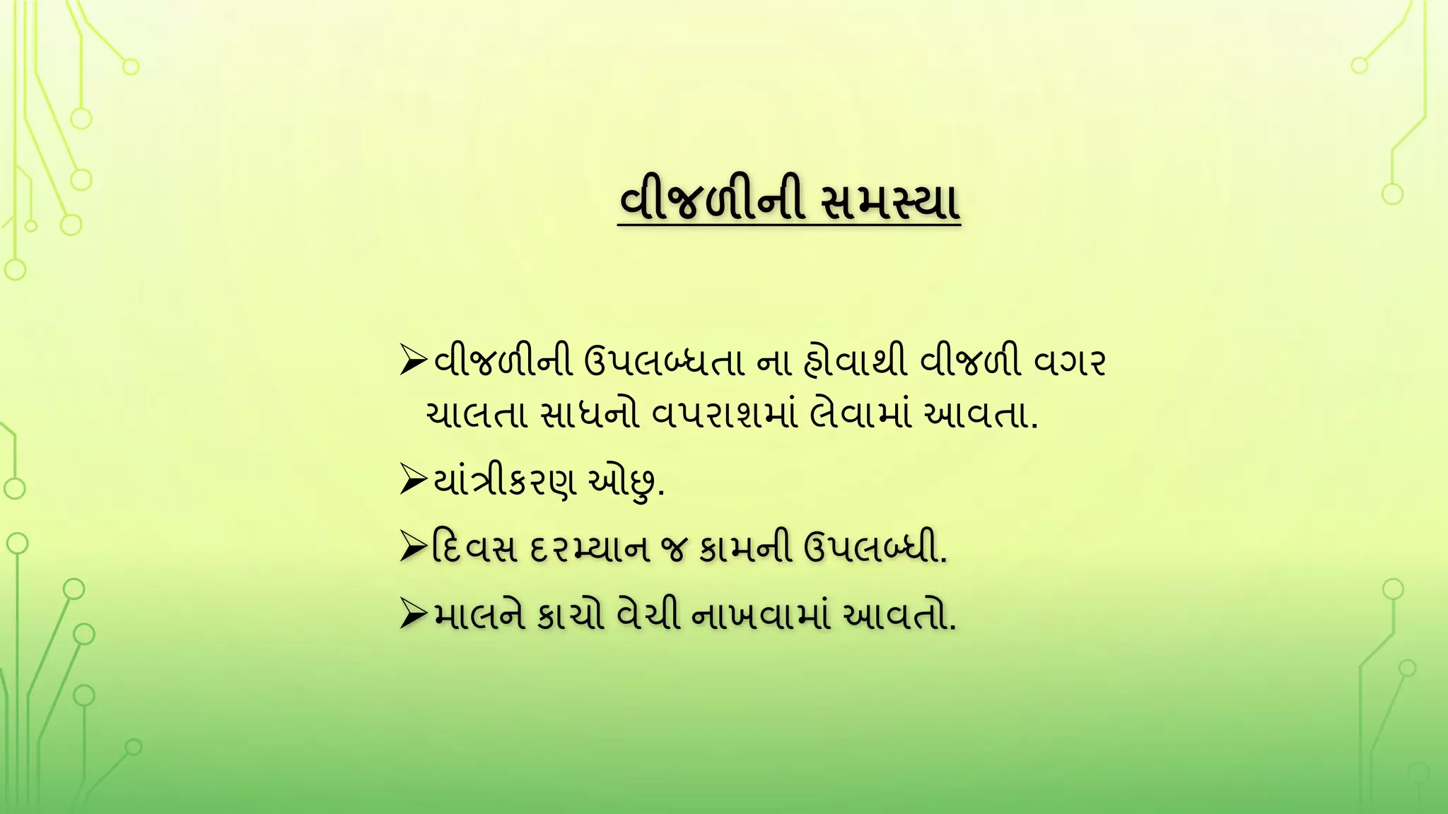 વીજળીની સમસ્યા
વીજળીની ઉપલબ્ધતા ના હોવાથી વીજળી વર્ર
ચાલતા સાધનો વપરાશમાું લેવામાું આવતા.
યાુંત્રીકરણ ઓછુ.
રદવસ દરમ્યાન જ કામની ઉપલબ્ધી.
માલને કાચો વેચી નાખવામાું આવતો.
 