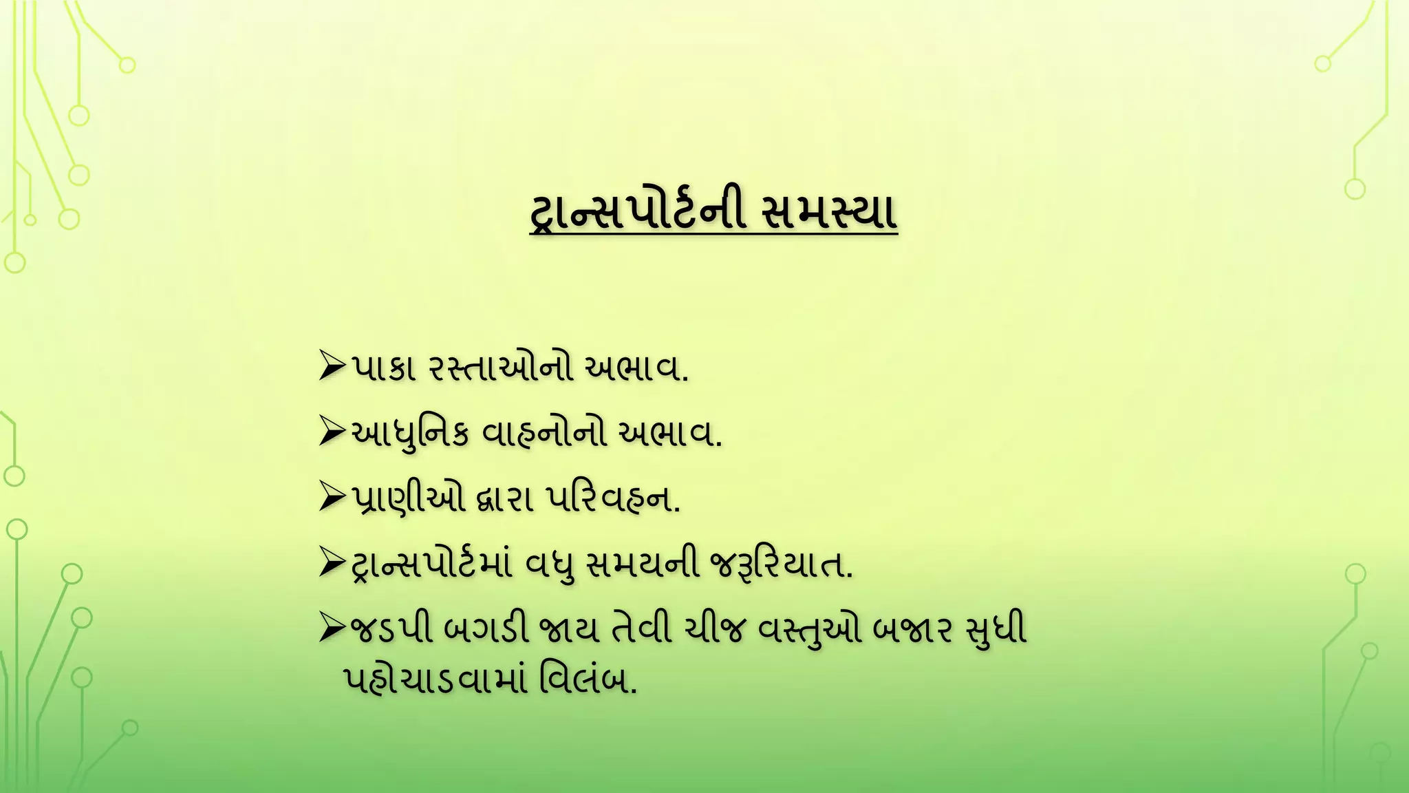 ટ્રાન્સપોર્ટની સમસ્યા
પાકા રસ્તાઓનો અભાવ.
આધુતનક વાહનોનો અભાવ.
પ્રાણીઓ દ્વારા પરરવહન.
ટ્રાન્સપોટકમાું વધુ સમયની જરૂરરયાત.
જડપી બર્ડી જાય તેવી ચીજ વસ્તુઓ બજાર સુધી
પહોચાડવામાું તવલુંબ.
 