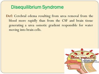 Disequilibrium Syndrome
Def: Cerebral edema resulting from urea removal from the
blood more rapidly than from the CSF and brain tissue
generating a urea osmotic gradient responsible for water
moving into brain cells.
 