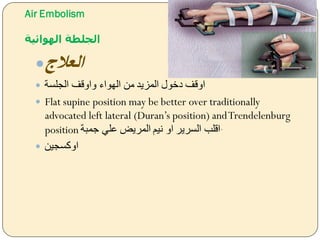 Air Embolism
‫الهوائية‬ ‫الجلطة‬
‫العالج‬
 ‫الجلسة‬ ‫يايقف‬ ‫الهواء‬ ‫من‬ ‫المزيد‬ ‫دخول‬ ‫ايقف‬
 Flat supine position may be better over traditionally
advocated left lateral (Duran’s position) andTrendelenburg
position ‫ةمبة‬ ‫علل‬ ‫المريض‬ ‫نيم‬ ‫اي‬ ‫السرير‬ ‫اقلب‬.
 ‫ايكسجين‬
 