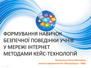 ФОРМУВАННЯ НАВИЧОК
БЕЗПЕЧНОЇ ПОВЕДІНКИ УЧНІВ
У МЕРЕЖІ ІНТЕРНЕТ
МЕТОДАМИ КЕЙС-ТЕХНОЛОГІЙ
Омельченко Тетяна Вікторівна,
вчит...