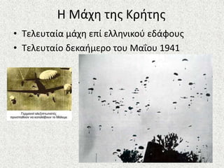 Η Μάχη της Κρήτης
• Τελευταία μάχη επί ελληνικού εδάφους
• Τελευταίο δεκαήμερο του Μαΐου 1941
 