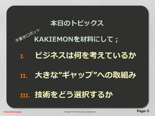 Confidential & Proprietary © Copyright 2017~18 by Hiro Satoh、All rights reserved.
本日のトピックス
KAKIEMONを材料にして；
I. ビジネスは何を考えているか
II. 大きな”ギャップ”への取組み
III. 技術をどう選択するか
Page-3
 
