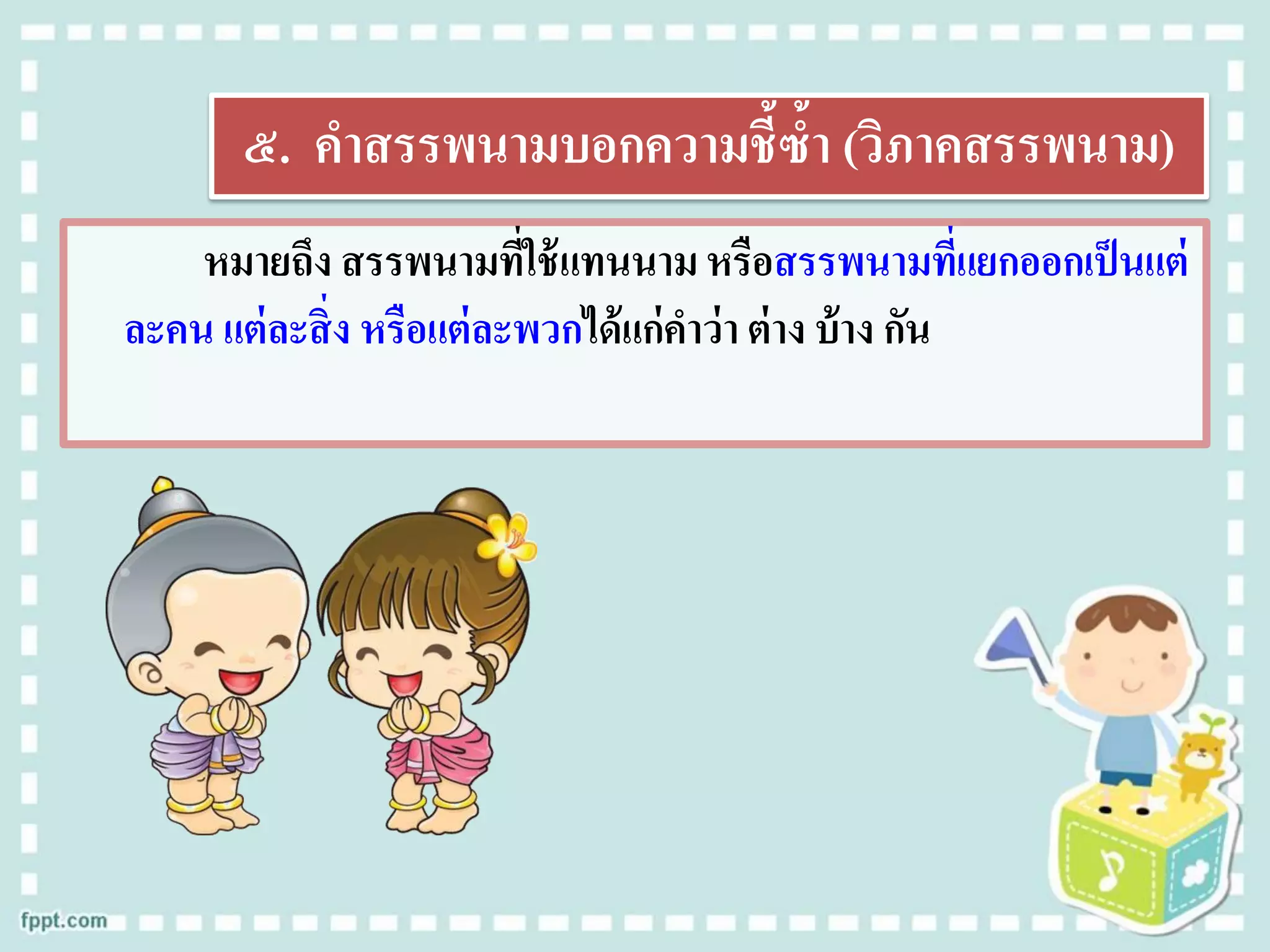 ๕. คาสรรพนามบอกความชี้ซ้า (วิภาคสรรพนาม)
หมายถึง สรรพนามที่ใช้แทนนามหรือสรรพนามที่แยกออกเป็นแต่
ละคน แต่ละสิ่ง หรือแต่ละพวกได้แก่คาว่า ต่าง บ้าง กัน
 