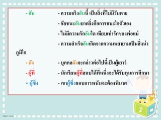 - อัน - ความจริงอันนี้ เป็นสิ่งที่ไม่มีวันตาย
- ชัยชนะอันยากยิ่งคือการชนะใจตัวเอง
- ไม่มีความรักอันใด เทียบเท่ารักของพ่อแม่
- ความสาเร็จอันเกิดจากความพยายามเป็นสิ่งน่า
ภูมิใจ
- ดัง - บุคคลดังจะกล่าวต่อไปนี้เป็นผู้เยาว์
- ผู้ที่ - นักเรียนผู้ที่สอบได้ที่หนึ่งจะได้รับทุนการศึกษา
- ผู้ซึ่ง - เขาผู้ซึ่งชอบการพนันจะต้องพินาศ
 