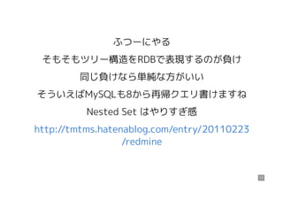 ふつーにやる
そもそもツリー構造をRDBで表現するのが負け
同じ負けなら単純な方がいい
そういえばMySQLも8から再帰クエリ書けますね
Nested Set はやりすぎ感
http://tmtms.hatenablog.com/entry/20110223
/redmine
11
 