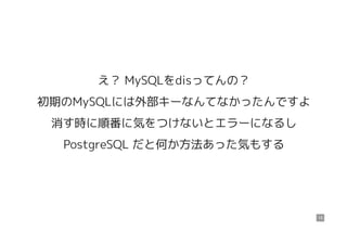 え？ MySQLをdisってんの？
初期のMySQLには外部キーなんてなかったんですよ
消す時に順番に気をつけないとエラーになるし
PostgreSQL だと何か方法あった気もする
15
 