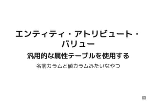 エンティティ・アトリビュート・エンティティ・アトリビュート・
バリューバリュー
汎用的な属性テーブルを使用する汎用的な属性テーブルを使用する
名前カラムと値カラムみたいなやつ
16
 