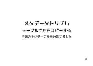 メタデータトリブルメタデータトリブル
テーブルや列をコピーするテーブルや列をコピーする
行数の多いテーブルを分割するとか
22
 