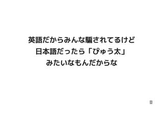 英語だからみんな騙されてるけど英語だからみんな騙されてるけど
日本語だったら「ぴゅう太」日本語だったら「ぴゅう太」
みたいなもんだからなみたいなもんだからな
3
 