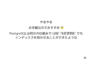 やるやる
お手軽なのでおすすめ ���
PostgreSQLは何かの仕組みで LIKE '%文字列%' でも
インデックスを効かせることができたような
39
 
