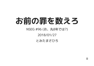 お前の罪を数えろお前の罪を数えろ
NSEG #96 (お、丸8年では?)
2018/01/27
とみたまさひろ
4
 