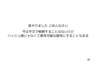 昔やりました ごめんなさい
今は平文で格納することはないけど
ハッシュ値じゃなくて復号可能な暗号にすることもある
45
 