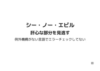 シー・ノー・エビルシー・ノー・エビル
肝心な部分を見逃す肝心な部分を見逃す
例外機構がない言語でエラーチェックしてない
50
 