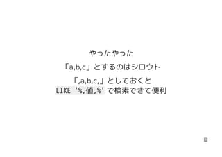 やったやった
「a,b,c」とするのはシロウト
「,a,b,c,」としておくと
LIKE '%,値,%' で検索できて便利
9
 