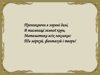 Проникаючи в зоряні далі,
В таємниці земної кори,
Математика всіх закликає:
Ти міркуй, фантазуй і твори!
 