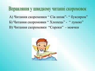 А) Читання скоромовки “ Сів шпак”- “ буксиром”
Б) Читання скоромовки “ Хлопець” - “ луною”
В) Читання скоромовки “Сороки” - мовчки
 