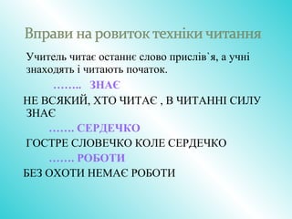 Учитель читає останнє слово прислів`я, а учні
знаходять і читають початок.
…….. ЗНАЄ
НЕ ВСЯКИЙ, ХТО ЧИТАЄ , В ЧИТАННІ СИЛУ
ЗНАЄ
……. СЕРДЕЧКО
ГОСТРЕ СЛОВЕЧКО КОЛЕ СЕРДЕЧКО
……. РОБОТИ
БЕЗ ОХОТИ НЕМАЄ РОБОТИ
 