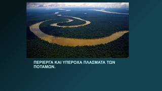 ΠΕΡΙΕΡΓΑ ΚΑΙ ΥΠΕΡΟΧΑ ΠΛΑΣΜΑΤΑ ΤΩΝ
ΠΟΤΑΜΩΝ.
 