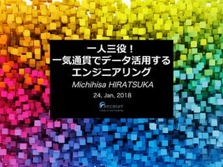 ⼀⼈三役！
⼀気通貫でデータ活⽤する
エンジニアリング
Michihisa HIRATSUKA
24, Jan, 2018
 