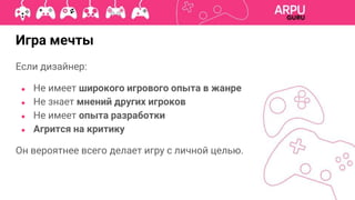 Если дизайнер:
● Не имеет широкого игрового опыта в жанре
● Не знает мнений других игроков
● Не имеет опыта разработки
● Агрится на критику
Он вероятнее всего делает игру с личной целью.
Игра мечты
 