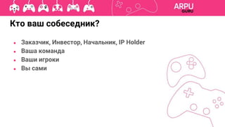 ● Заказчик, Инвестор, Начальник, IP Holder
● Ваша команда
● Ваши игроки
● Вы сами
Кто ваш собеседник?
 