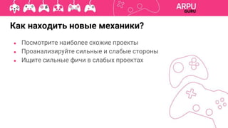 Как находить новые механики?
● Посмотрите наиболее схожие проекты
● Проанализируйте сильные и слабые стороны
● Ищите сильные фичи в слабых проектах
 