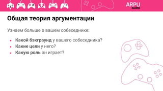 Узнаем больше о вашем собеседнике:
● Какой бэкграунд у вашего собеседника?
● Какие цели у него?
● Какую роль он играет?
Общая теория аргументации
 