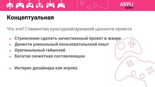 Концептуальная
Что это? Главенство культурной/духовной ценности проекта
● Стремление сделать качественный проект в жанре
● Донести уникальный пользовательский опыт
● Оригинальный геймплей
● Богатая сюжетная составляющая
● Интерес дизайнера как игрока
 