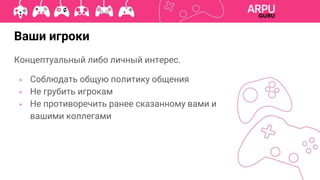 Ваши игроки
Концептуальный либо личный интерес.
◈ Соблюдать общую политику общения
◈ Не грубить игрокам
◈ Не противоречить ранее сказанному вами и
вашими коллегами
 