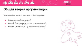 Узнаем больше о вашем собеседнике:
● Кто ваш собеседник?
● Какой бэкграунд у этого человека?
● Какие цели стоят у этого человека?
Общая теория аргументации
 