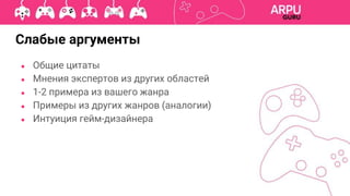 ● Общие цитаты
● Мнения экспертов из других областей
● 1-2 примера из вашего жанра
● Примеры из других жанров (аналогии)
● Интуиция гейм-дизайнера
Слабые аргументы
 