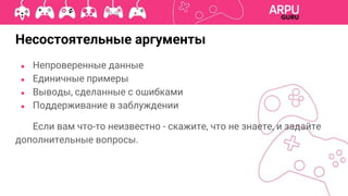 ● Непроверенные данные
● Единичные примеры
● Выводы, сделанные с ошибками
● Поддерживание в заблуждении
Если вам что-то неизвестно - скажите, что не знаете, и задайте
дополнительные вопросы.
Несостоятельные аргументы
 
