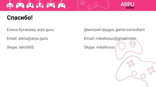 Спасибо!
Елена Бугакова, arpu.guru
Email: elena@arpu.guru
Skype: lekish85
Дмитрий Шудра, game-consultant
Email: mikeliosus@gmail.com
Skype: mikeliosus
 