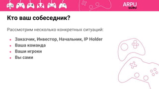 Рассмотрим несколько конкретных ситуаций:
● Заказчик, Инвестор, Начальник, IP Holder
● Ваша команда
● Ваши игроки
● Вы сами
Кто ваш собеседник?
 