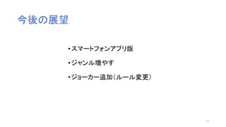 今後の展望
•スマートフォンアプリ版
•ジャンル増やす
•ジョーカー追加（ルール変更）
17
 