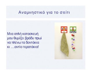 πΑναμνηστικό για το σ ίτι
Μια απλή κατασκευή
μου θυμίζει βράδυ πρωί
να πλένωτα δοντάκια
κι …αντίο τερατάκια!
 