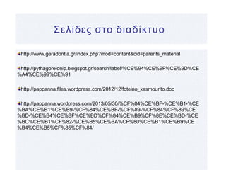 Σελίδες στο διαδίκτυο
http://www.geradontia.gr/index.php?mod=content&cid=parents_material
http://pythagoreionip.blogspot.gr/search/label/%CE%94%CE%9F%CE%9D%CE
%A4%CE%99%CE%91
http://pappanna.files.wordpress.com/2012/12/foteino_xasmourito.doc
http://pappanna.wordpress.com/2013/05/30/%CF%84%CE%BF-%CE%B1-%CE
%BA%CE%B1%CE%B9-%CF%84%CE%BF-%CF%89-%CF%84%CF%89%CE
%BD-%CE%B4%CE%BF%CE%BD%CF%84%CE%B9%CF%8E%CE%BD-%CE
%BC%CE%B1%CF%82-%CE%B5%CE%BA%CF%80%CE%B1%CE%B9%CE
%B4%CE%B5%CF%85%CF%84/
 